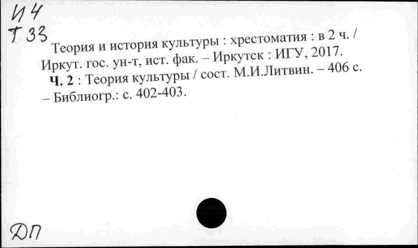 ﻿Теория и история культуры : хрестоматия : в 2 ч. / Иркут, гос. ун-т, ист. фак. - Иркутск .ИГУ, 2017.
Ч. 2 : Теория культуры / сост. М.И.Литвин.
- Библиогр.: с. 402-403.